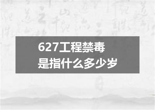 627工程禁毒是指什么多少岁