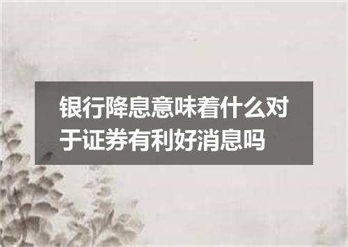 银行降息意味着什么对于证券有利好消息吗