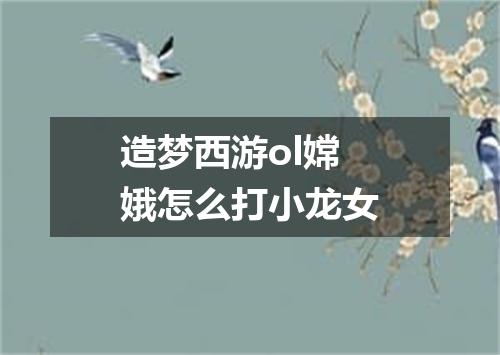 造梦西游ol嫦娥怎么打小龙女