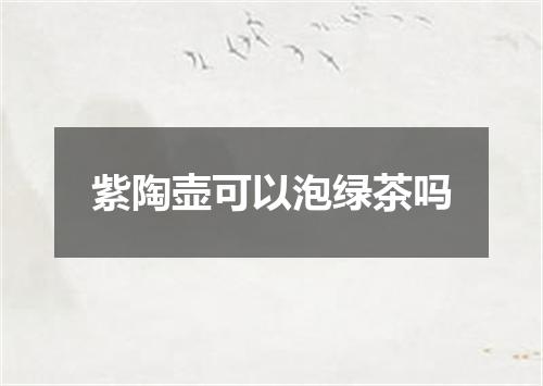 紫陶壶可以泡绿茶吗