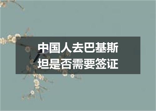 中国人去巴基斯坦是否需要签证