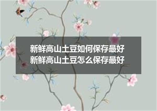 新鲜高山土豆如何保存最好 新鲜高山土豆怎么保存最好