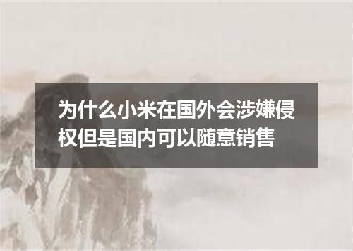 为什么小米在国外会涉嫌侵权但是国内可以随意销售