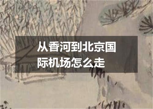 从香河到北京国际机场怎么走