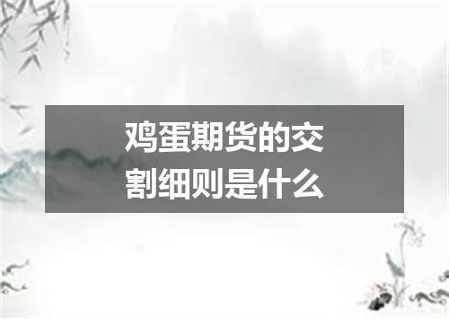 鸡蛋期货的交割细则是什么