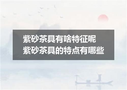 紫砂茶具有啥特征呢 紫砂茶具的特点有哪些
