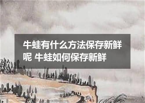牛蛙有什么方法保存新鲜呢 牛蛙如何保存新鲜