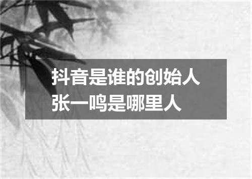 抖音是谁的创始人张一鸣是哪里人