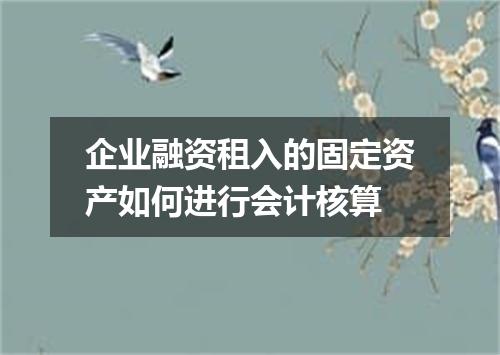 企业融资租入的固定资产如何进行会计核算