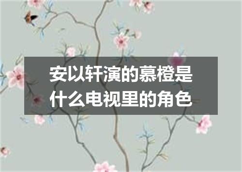 安以轩演的慕橙是什么电视里的角色