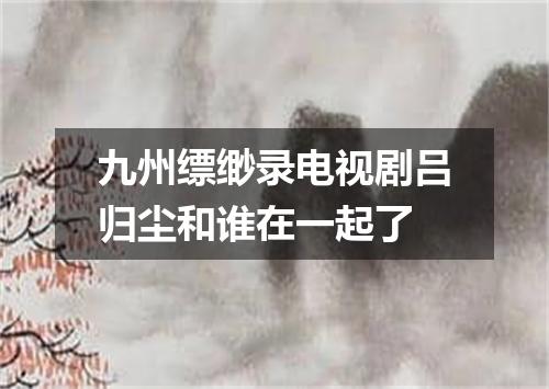 九州缥缈录电视剧吕归尘和谁在一起了