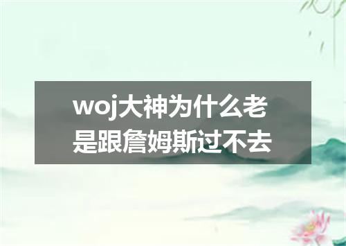 woj大神为什么老是跟詹姆斯过不去