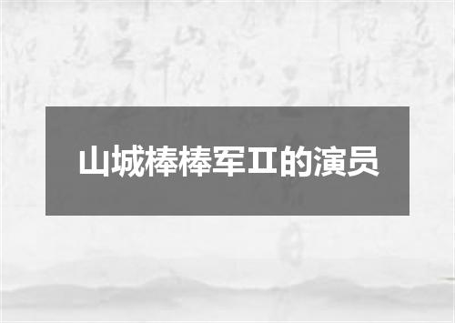 山城棒棒军Ⅱ的演员