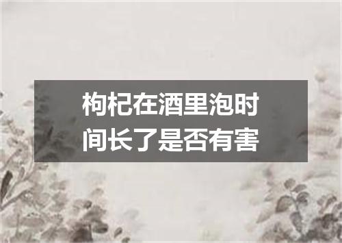 枸杞在酒里泡时间长了是否有害