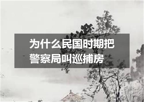 为什么民国时期把警察局叫巡捕房