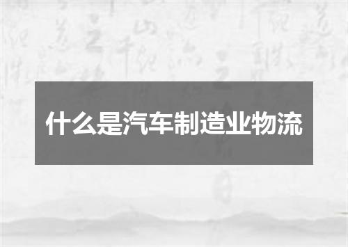什么是汽车制造业物流
