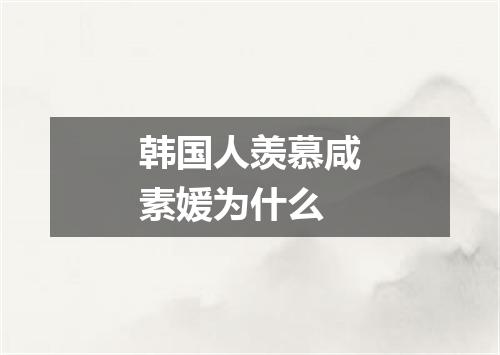 韩国人羡慕咸素媛为什么