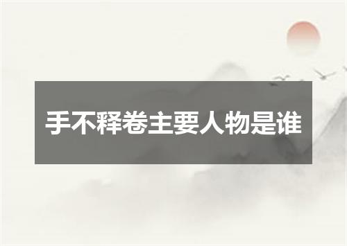 手不释卷主要人物是谁