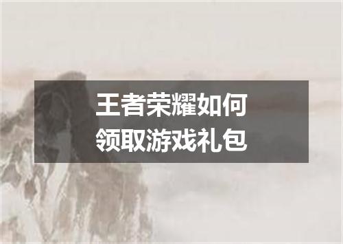 王者荣耀如何领取游戏礼包