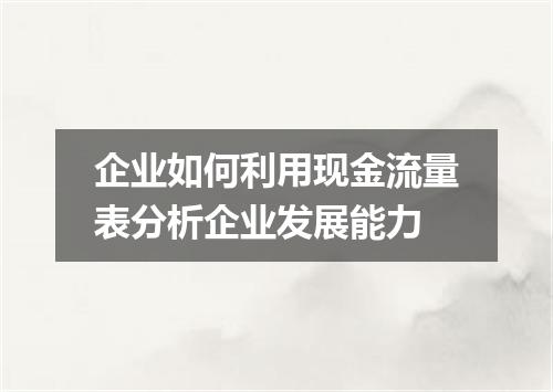 企业如何利用现金流量表分析企业发展能力