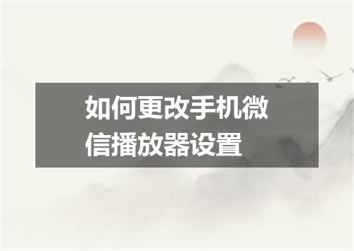 如何更改手机微信播放器设置