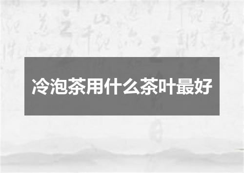 冷泡茶用什么茶叶最好