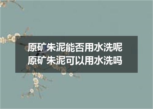 原矿朱泥能否用水洗呢 原矿朱泥可以用水洗吗