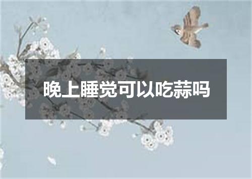 晚上睡觉可以吃蒜吗