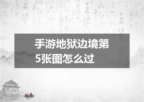 手游地狱边境第5张图怎么过