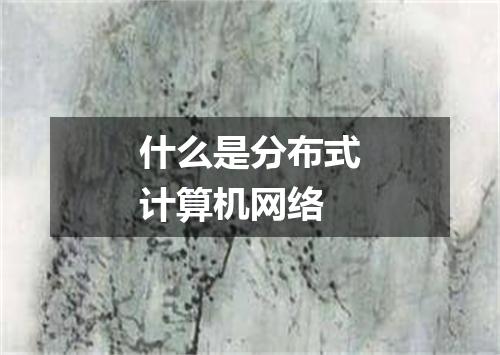 什么是分布式计算机网络
