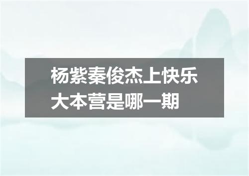 杨紫秦俊杰上快乐大本营是哪一期