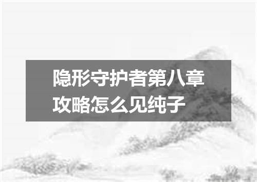 隐形守护者第八章攻略怎么见纯子