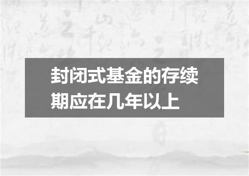 封闭式基金的存续期应在几年以上