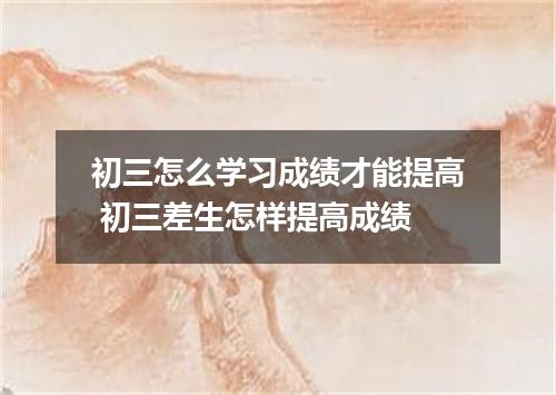 初三怎么学习成绩才能提高 初三差生怎样提高成绩