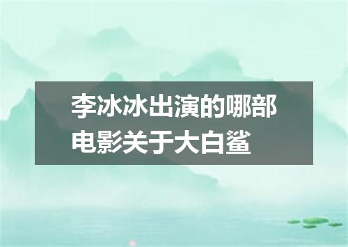 李冰冰出演的哪部电影关于大白鲨