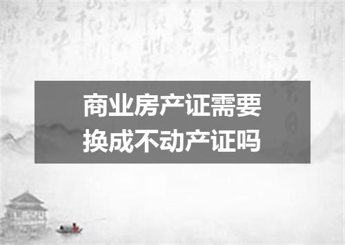 商业房产证需要换成不动产证吗