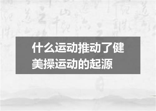 什么运动推动了健美操运动的起源