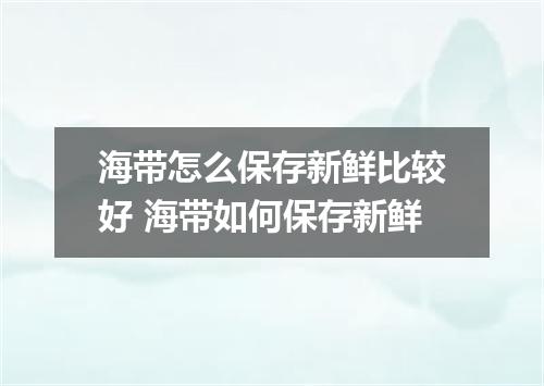 海带怎么保存新鲜比较好 海带如何保存新鲜