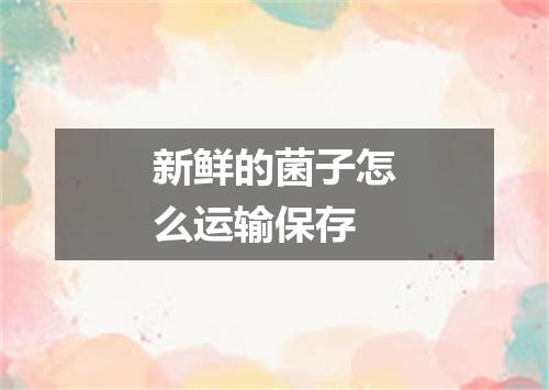 新鲜的菌子怎么运输保存