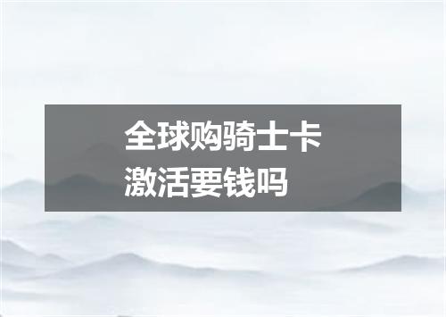 全球购骑士卡激活要钱吗