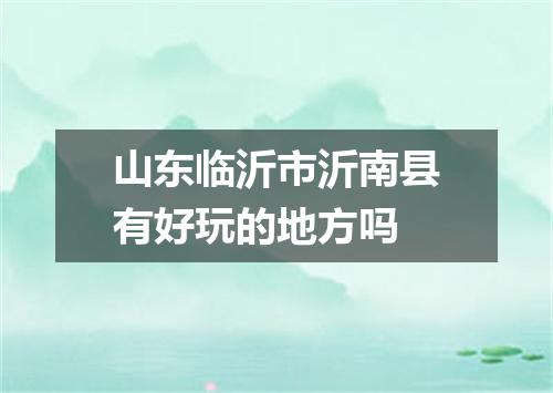 山东临沂市沂南县有好玩的地方吗