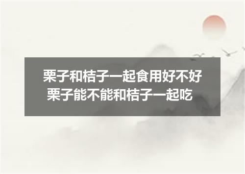 栗子和桔子一起食用好不好 栗子能不能和桔子一起吃
