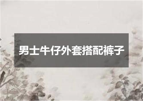 男士牛仔外套搭配裤子