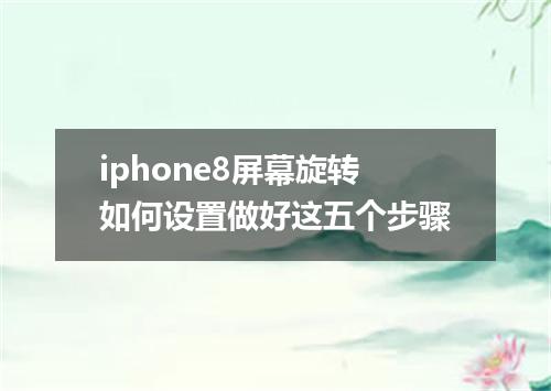 iphone8屏幕旋转如何设置做好这五个步骤