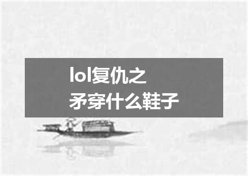 lol复仇之矛穿什么鞋子