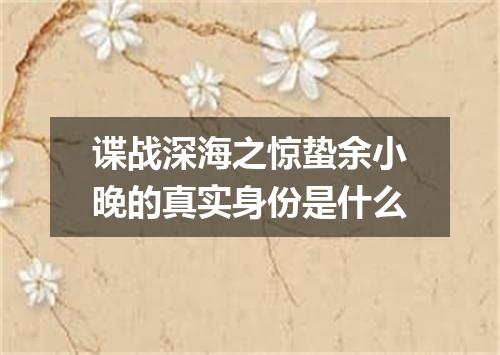 谍战深海之惊蛰余小晚的真实身份是什么