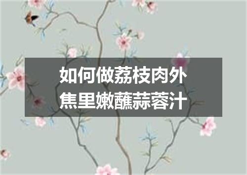 如何做荔枝肉外焦里嫩蘸蒜蓉汁