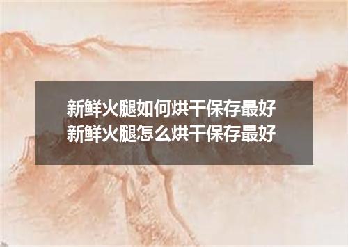 新鲜火腿如何烘干保存最好 新鲜火腿怎么烘干保存最好