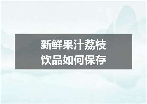 新鲜果汁荔枝饮品如何保存
