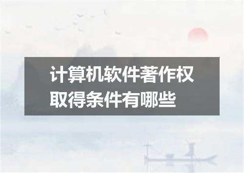 计算机软件著作权取得条件有哪些